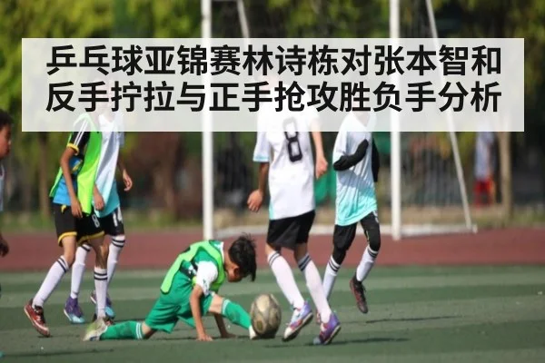 乒乓球亚锦赛林诗栋对张本智和反手拧拉与正手抢攻胜负手分析