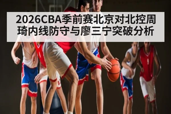 2026CBA季前赛北京对北控周琦内线防守与廖三宁突破分析