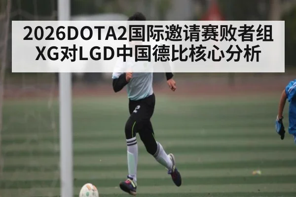 2026DOTA2国际邀请赛败者组XG对LGD中国德比核心分析