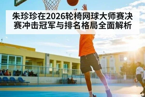 朱珍珍在2026轮椅网球大师赛决赛冲击冠军与排名格局全面解析