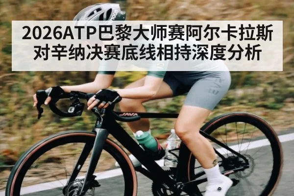 2026ATP巴黎大师赛阿尔卡拉斯对辛纳决赛底线相持深度分析